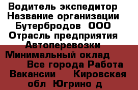 Водитель-экспедитор › Название организации ­ Бутербродов, ООО › Отрасль предприятия ­ Автоперевозки › Минимальный оклад ­ 30 000 - Все города Работа » Вакансии   . Кировская обл.,Югрино д.